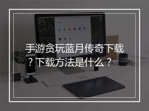 手游贪玩蓝月传奇下载？下载方法是什么？