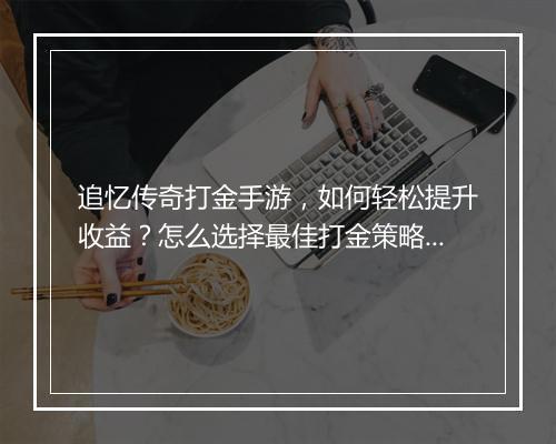 追忆传奇打金手游，如何轻松提升收益？怎么选择最佳打金策略？
