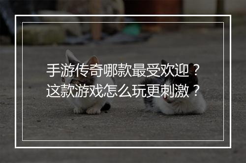 手游传奇哪款最受欢迎？这款游戏怎么玩更刺激？