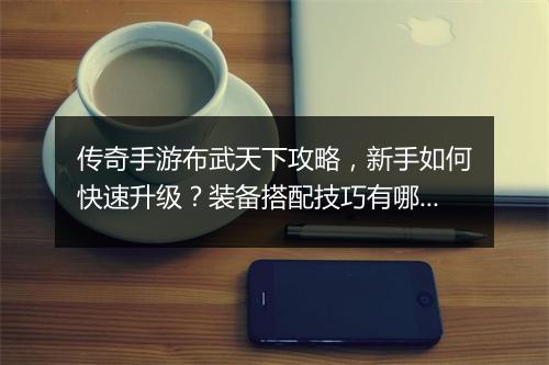 传奇手游布武天下攻略，新手如何快速升级？装备搭配技巧有哪些？
