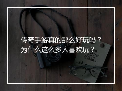 传奇手游真的那么好玩吗？为什么这么多人喜欢玩？