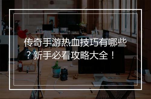 传奇手游热血技巧有哪些？新手必看攻略大全！