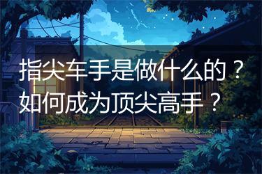 指尖车手是做什么的？如何成为顶尖高手？