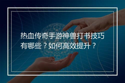 热血传奇手游神兽打书技巧有哪些？如何高效提升？