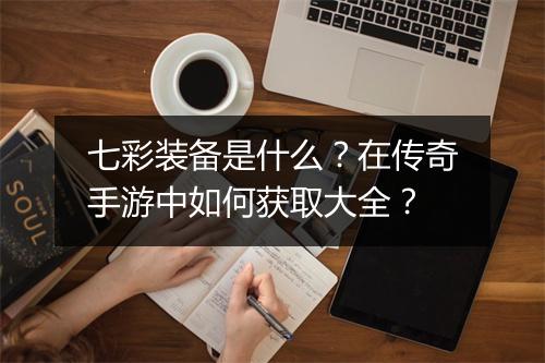 七彩装备是什么？在传奇手游中如何获取大全？