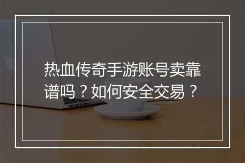 热血传奇手游账号卖靠谱吗？如何安全交易？