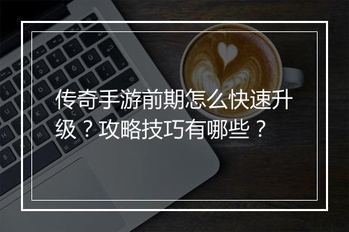 传奇手游前期怎么快速升级？攻略技巧有哪些？