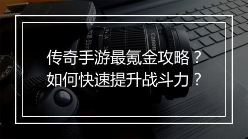 传奇手游最氪金攻略？如何快速提升战斗力？