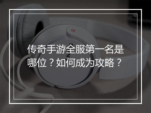 传奇手游全服第一名是哪位？如何成为攻略？