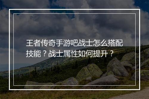 王者传奇手游吧战士怎么搭配技能？战士属性如何提升？