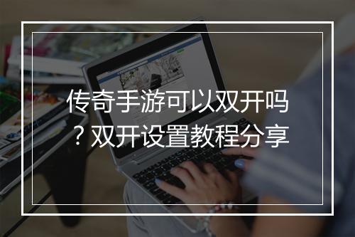 传奇手游可以双开吗？双开设置教程分享