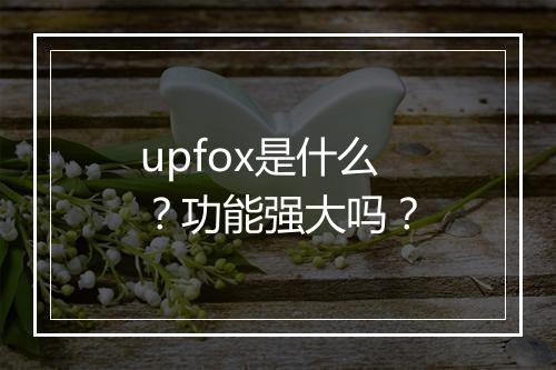 upfox是什么？功能强大吗？