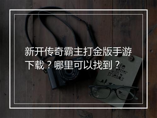 新开传奇霸主打金版手游下载？哪里可以找到？