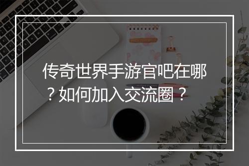 传奇世界手游官吧在哪？如何加入交流圈？