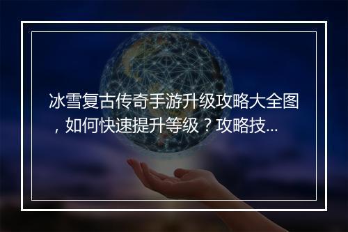冰雪复古传奇手游升级攻略大全图，如何快速提升等级？攻略技巧揭秘！