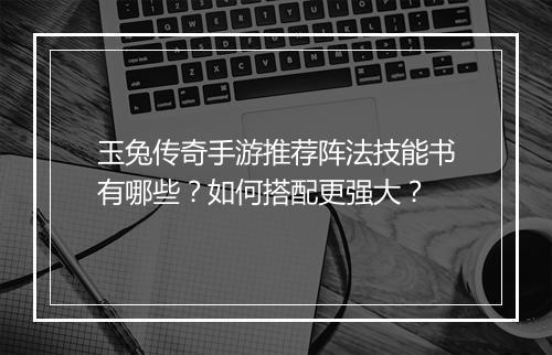 玉兔传奇手游推荐阵法技能书有哪些？如何搭配更强大？