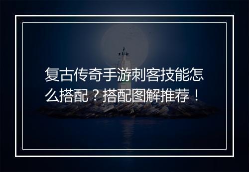 复古传奇手游刺客技能怎么搭配?搭配图解推荐!