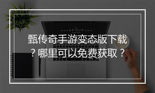 甄传奇手游变态版下载？哪里可以免费获取？
