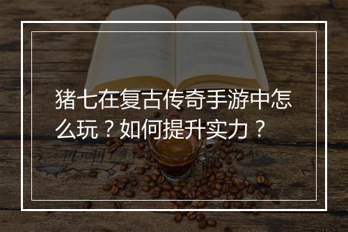 猪七在复古传奇手游中怎么玩？如何提升实力？