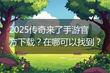 2025传奇来了手游官方下载？在哪可以找到？