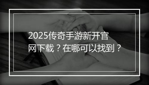 2025传奇手游新开官网下载？在哪可以找到？