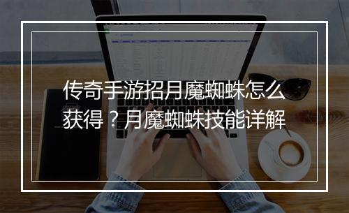 传奇手游招月魔蜘蛛怎么获得？月魔蜘蛛技能详解