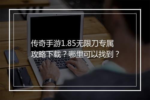 传奇手游1.85无限刀专属攻略下载？哪里可以找到？