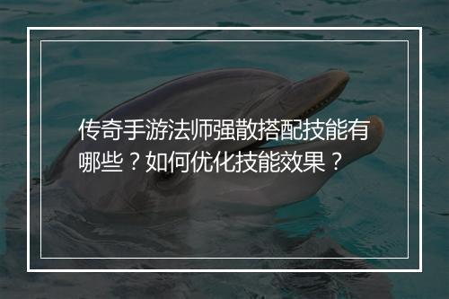 传奇手游法师强散搭配技能有哪些？如何优化技能效果？