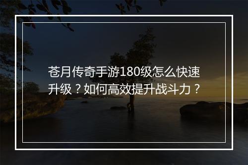 苍月传奇手游180级怎么快速升级？如何高效提升战斗力？