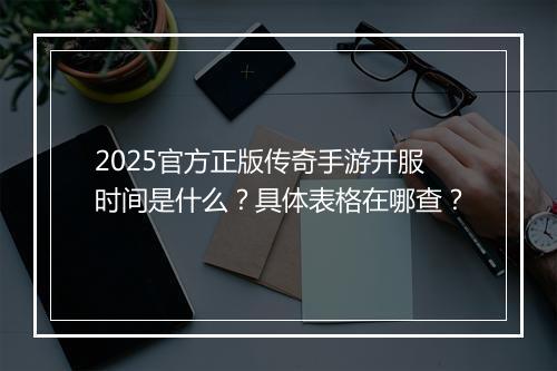 2025官方正版传奇手游开服时间是什么？具体表格在哪查？