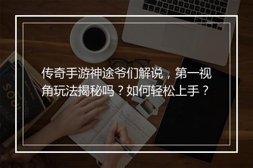 传奇手游神途爷们解说，第一视角玩法揭秘吗？如何轻松上手？