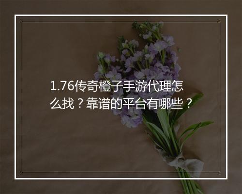 1.76传奇橙子手游代理怎么找？靠谱的平台有哪些？