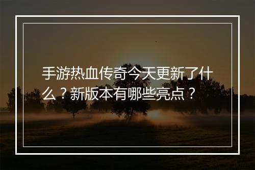 手游热血传奇今天更新了什么？新版本有哪些亮点？