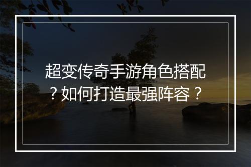 超变传奇手游角色搭配？如何打造最强阵容？