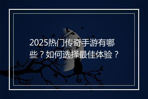 2025热门传奇手游有哪些？如何选择最佳体验？