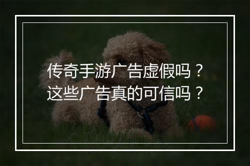 传奇手游广告虚假吗？这些广告真的可信吗？