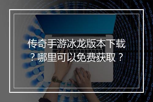 传奇手游冰龙版本下载？哪里可以免费获取？