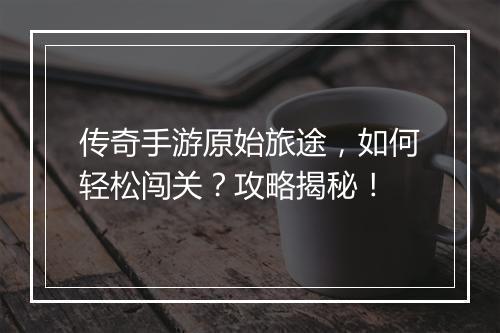 传奇手游原始旅途，如何轻松闯关？攻略揭秘！