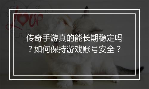 传奇手游真的能长期稳定吗？如何保持游戏账号安全？
