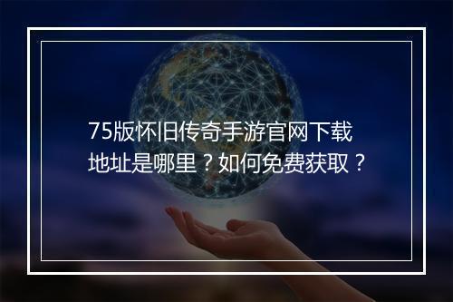 75版怀旧传奇手游官网下载地址是哪里？如何免费获取？