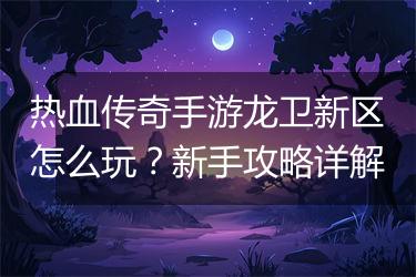 热血传奇手游龙卫新区怎么玩？新手攻略详解