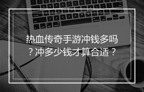 热血传奇手游冲钱多吗？冲多少钱才算合适？