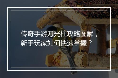 传奇手游刀光柱攻略图解,新手玩家如何快速掌握?