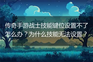 传奇手游战士技能键位设置不了怎么办？为什么技能无法设置？