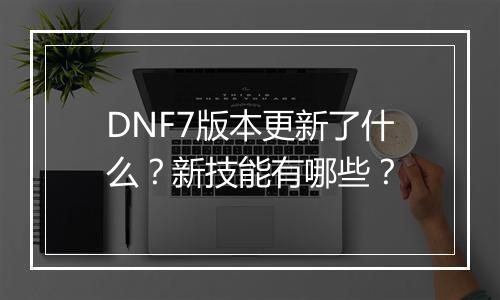DNF7版本更新了什么？新技能有哪些？