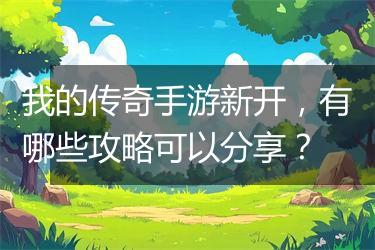 我的传奇手游新开，有哪些攻略可以分享？
