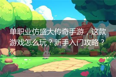 单职业仿盛大传奇手游，这款游戏怎么玩？新手入门攻略？