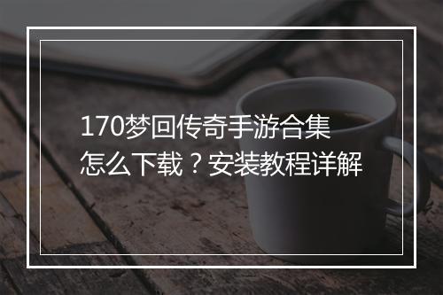170梦回传奇手游合集怎么下载？安装教程详解
