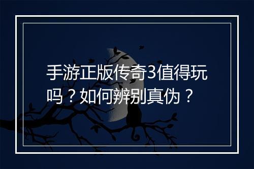 手游正版传奇3值得玩吗？如何辨别真伪？