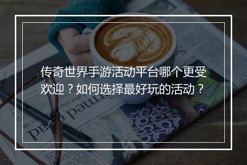 传奇世界手游活动平台哪个更受欢迎？如何选择最好玩的活动？